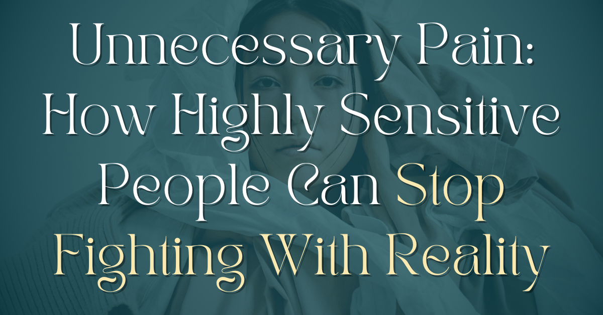 Unnecessary Pain: How Highly Sensitive People Can Stop Fighting With Reality