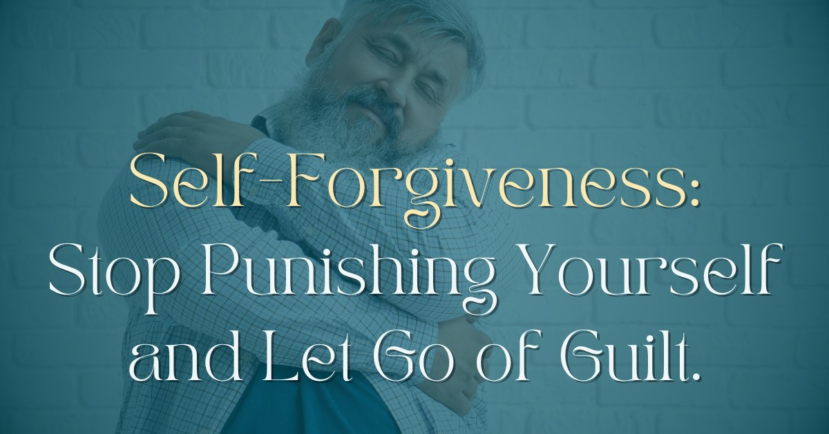 Self-Forgiveness: Stop Punishing Yourself and Let Go of Guilt