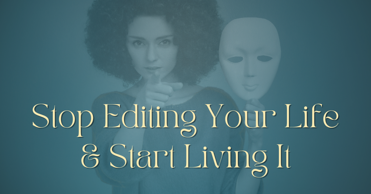 Stop Editing Your Life and Start Authentically Living
